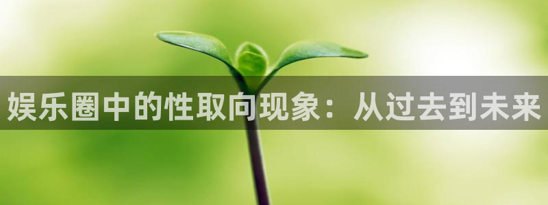长征平台免费注册：娱乐圈中的性取向现象：从过去到未来