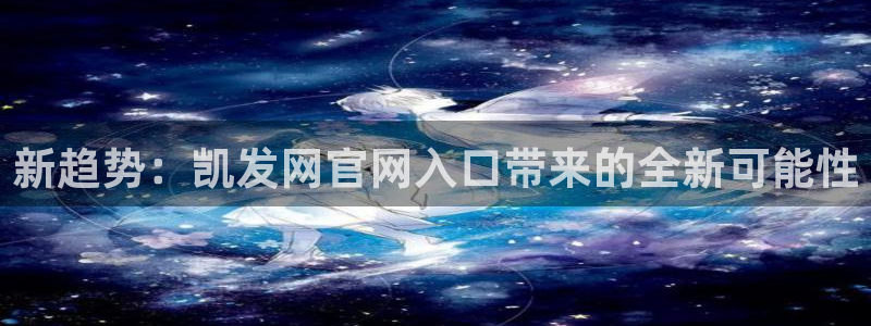 长征平台是正规平台吗：新趋势：凯发网官网入口带来的全新可能性