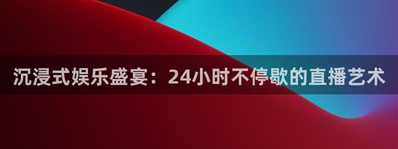 长征平台平台在线开户：沉浸式娱乐盛宴：24小时不停歇的直播艺术