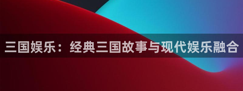 电子游戏长征平台：三国娱乐：经典三国故事与现代娱乐融合
