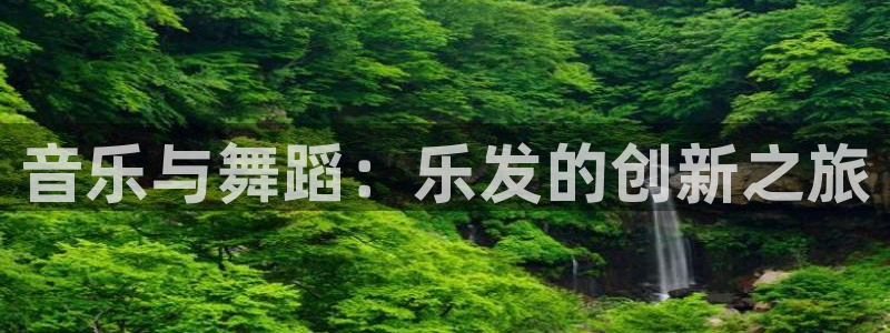 长征平台平台注册入口：音乐与舞蹈：乐发的创新之旅