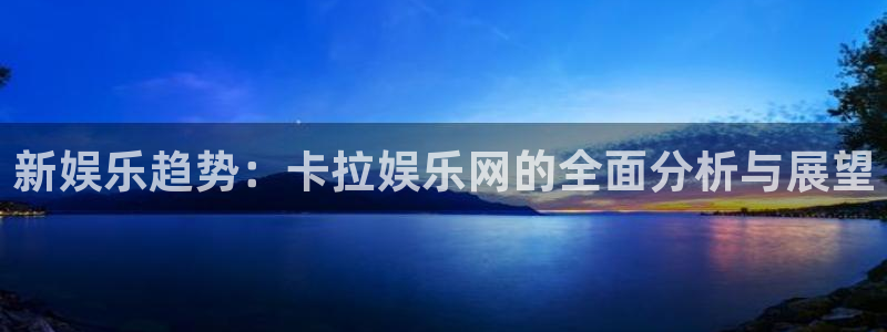 长征平台在线下载：新娱乐趋势：卡拉娱乐网的全面分析与展望