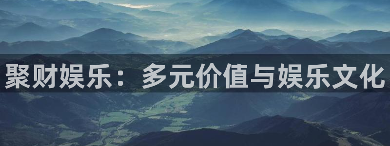 长征平台可靠吗：聚财娱乐：多元价值与娱乐文化