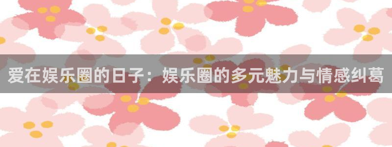 长征平台.ccmpc正版官网版下载：爱在娱乐圈的日子：娱乐圈的多元魅力与情感纠葛