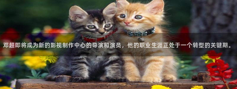 长征平台路线1：邓超即将成为新的影视制作中心的导演和演员，他的职业生涯正处于一个