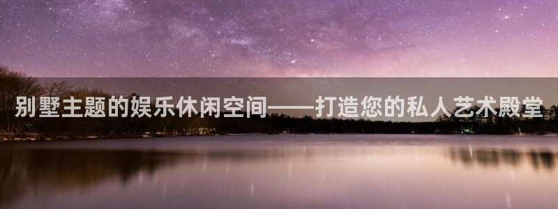 长征平台平台招商：别墅主题的娱乐休闲空间——打造您的私人艺术殿堂