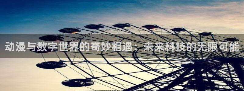 南宫长征平台官网下载链接：动漫与数字世界的奇妙相遇：未来科技的无限可能