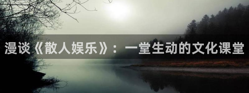 长征平台体育平台登录入口：漫谈《散人娱乐》：一堂生动的文化课堂