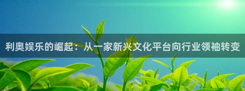 长征平台ccm赏金女王：利奥娱乐的崛起：从一家新兴文化平台向行业领袖转变