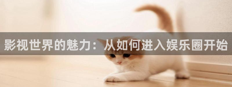 长征平台f平台注册：影视世界的魅力：从如何进入娱乐圈开始
