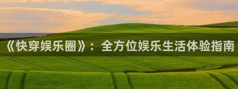 长征平台代理：《快穿娱乐圈》：全方位娱乐生活体验指南