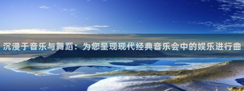 长征平台2官网：沉浸于音乐与舞蹈：为您呈现现代经典音乐会中的娱乐进行曲
