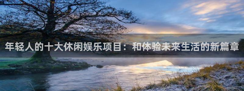 长征平台2官网：年轻人的十大休闲娱乐项目：和体验未来生活的新篇章