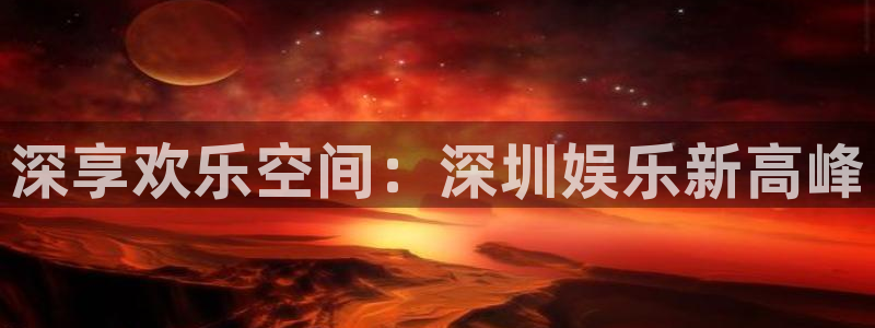 长征平台的平台：深享欢乐空间：深圳娱乐新高峰