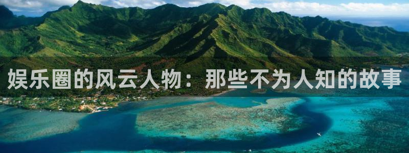 长征平台官方网站：娱乐圈的风云人物：那些不为人知的故事