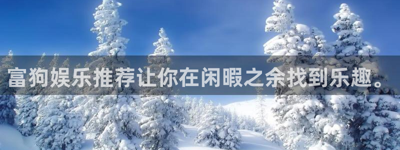 长征平台平台注册：富狗娱乐推荐让你在闲暇之余找到乐趣。