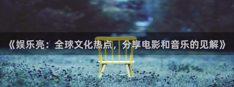 长征平台f凯捷平台在线注册：《娱乐亮：全球文化热点，分享电影和音乐的见解》