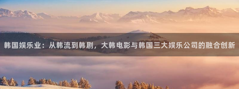 长征平台平台官方网站：韩国娱乐业：从韩流到韩剧，大韩电影与韩国三大娱乐公司的融合
