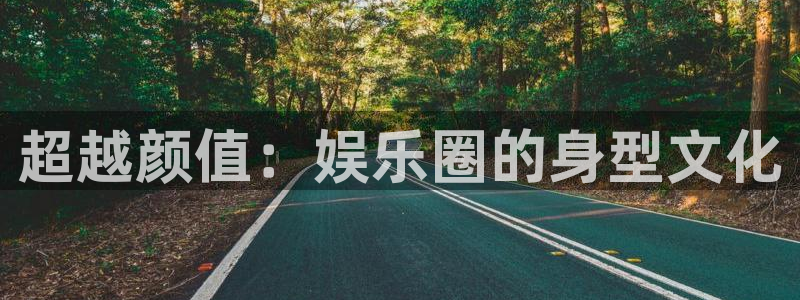 长征平台免费注册：超越颜值：娱乐圈的身型文化
