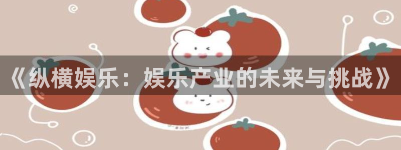 长征平台平台官网版下载：《纵横娱乐：娱乐产业的未来与挑战》