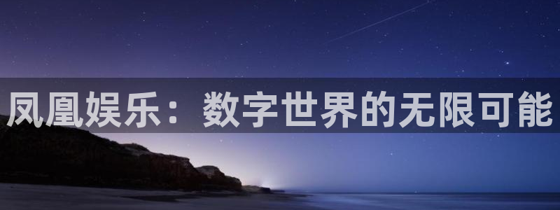 长征平台下载官网入口在哪：凤凰娱乐：数字世界的无限可能