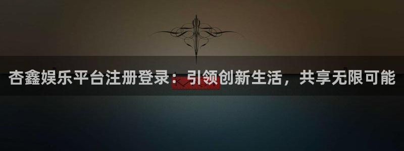 长征平台ccmpc：杏鑫娱乐平台注册登录：引领创新生活，共享无限可能