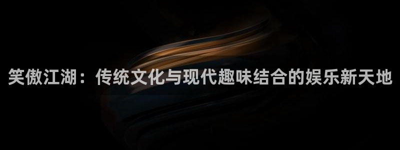 长征平台体育凯捷代理注册：笑傲江湖：传统文化与现代趣味结合的娱乐新天地