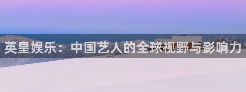 长征平台股份：英皇娱乐：中国艺人的全球视野与影响力