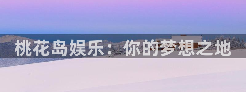 长征平台游戏官网平台入口：桃花岛娱乐：你的梦想之地